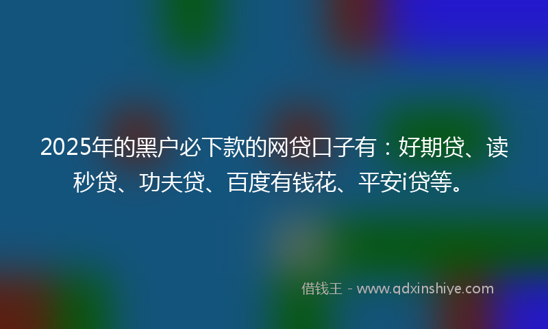 2025年的黑户必下款的网贷口子有：好期贷、读秒贷、功夫贷、百度有钱花、平安i贷等。