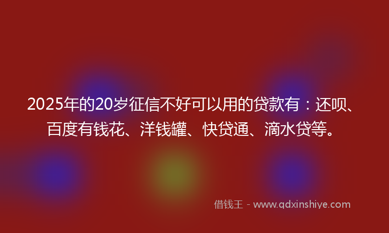 2025年的20岁征信不好可以用的贷款有：还呗、百度有钱花、洋钱罐、快贷通、滴水贷等。