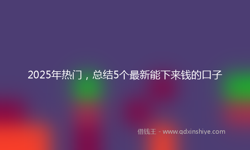 2025年热门，总结5个最新能下来钱的口子
