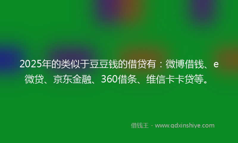 2025年的类似于豆豆钱的借贷有：微博借钱、e微贷、京东金融、360借条、维信卡卡贷等。