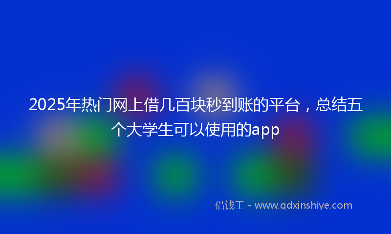 2025年热门网上借几百块秒到账的平台，总结五个大学生可以使用的app