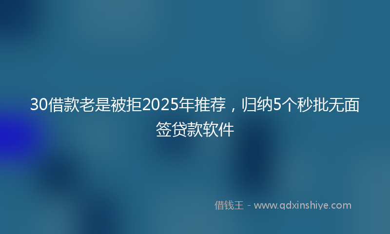 30借款老是被拒2025年推荐，归纳5个秒批无面签贷款软件