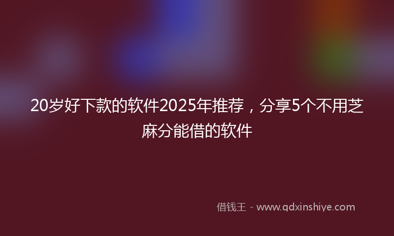 20岁好下款的软件2025年推荐，分享5个不用芝麻分能借的软件