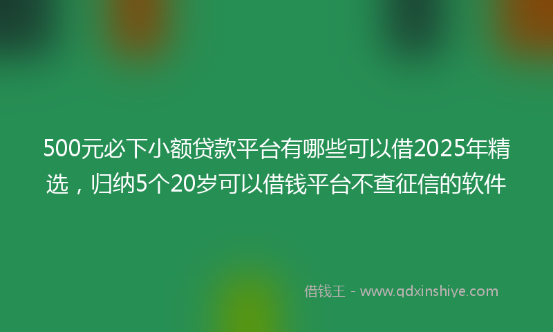 500元必下小额贷款平台有哪些可以借2025年精选,归纳5个20岁可以借钱平台不查征信的软件