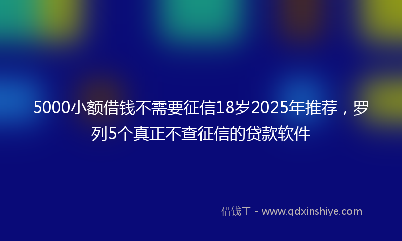 5000小额借钱不需要征信18岁2025年推荐，罗列5个真正不查征信的贷款软件