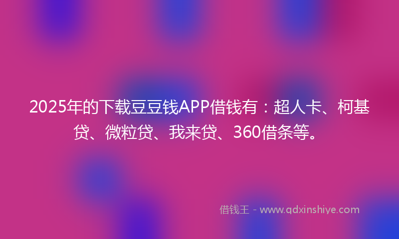 2025年的下载豆豆钱APP借钱有：超人卡、柯基贷、微粒贷、我来贷、360借条等。