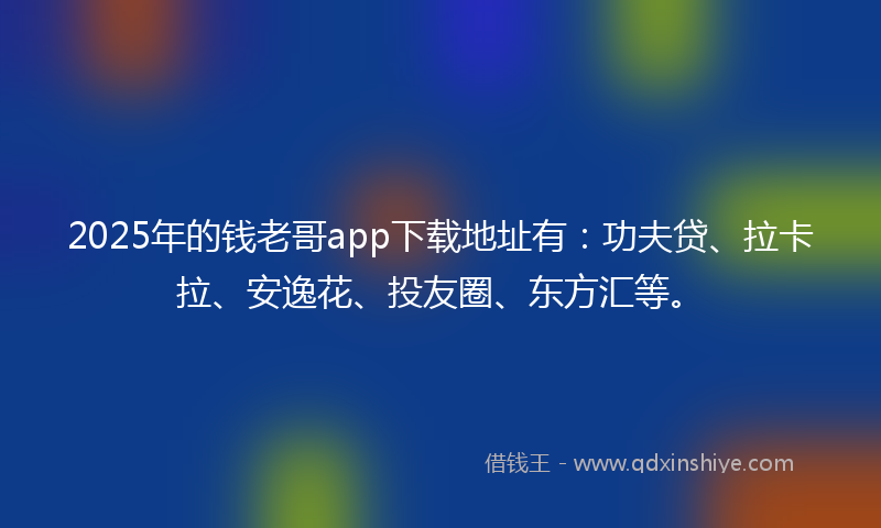 2025年的钱老哥app下载地址有：功夫贷、拉卡拉、安逸花、投友圈、东方汇等。
