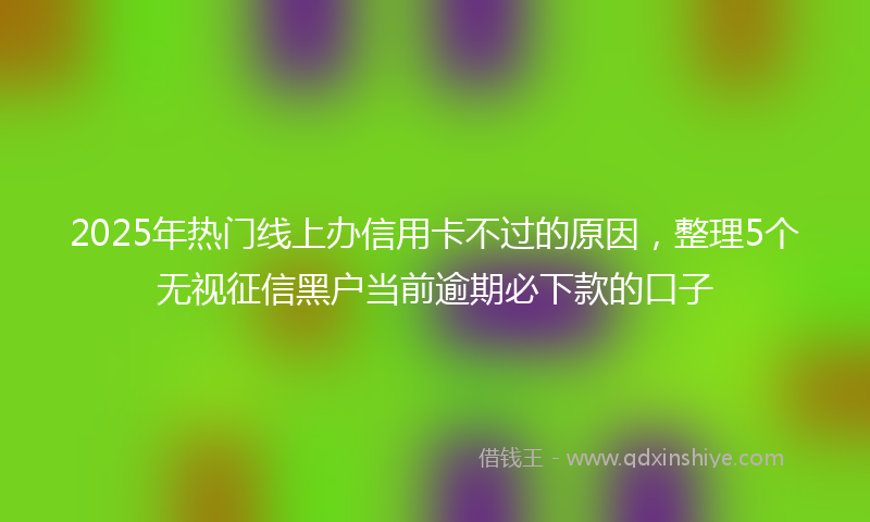 2025年热门线上办信用卡不过的原因，整理5个无视征信黑户当前逾期必下款的口子