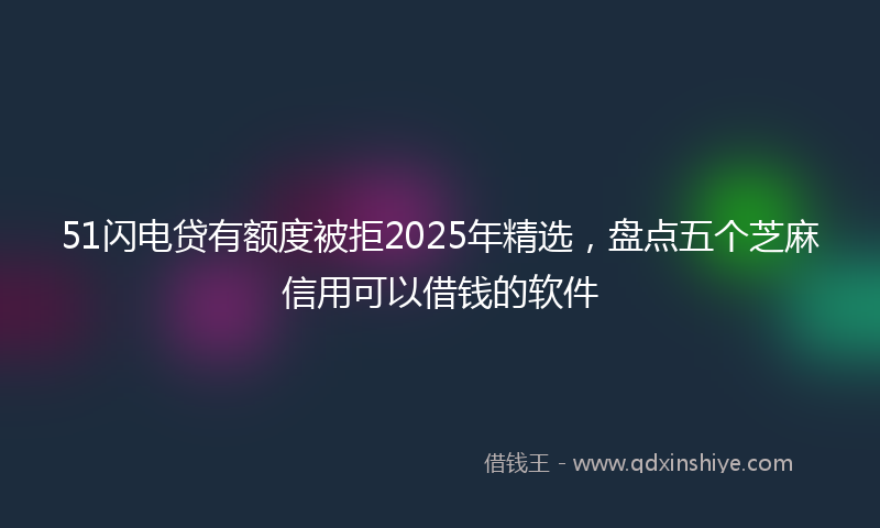 51闪电贷有额度被拒2025年精选,盘点五个芝麻信用可以借钱的软件