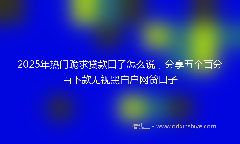 2025年热门跪求贷款口子怎么说，分享五个百分百下款无视黑白户网贷口子