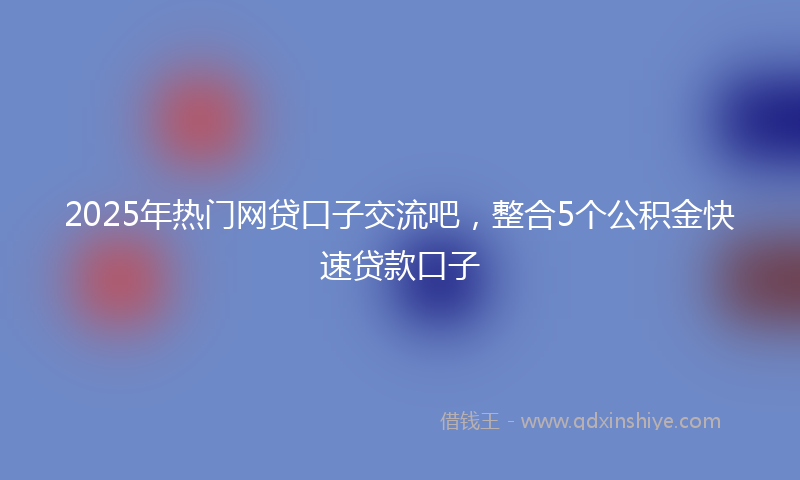 2025年热门网贷口子交流吧，整合5个公积金快速贷款口子