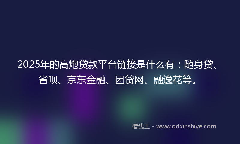 2025年的高炮贷款平台链接是什么有:随身贷、省呗、京东金融、团贷网、融逸花等。