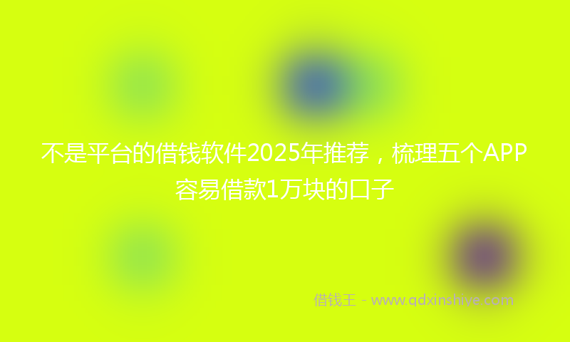 不是平台的借钱软件2025年推荐，梳理五个APP容易借款1万块的口子