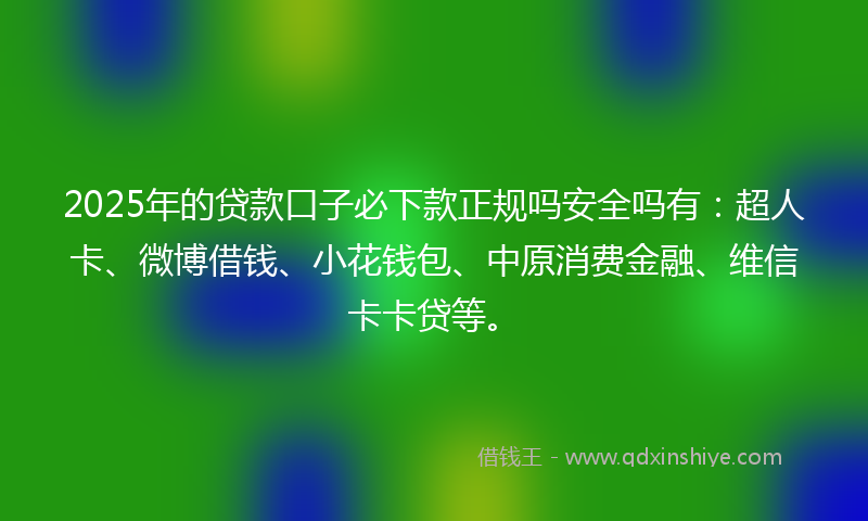 2025年的贷款口子必下款正规吗安全吗有：超人卡、微博借钱、小花钱包、中原消费金融、维信卡卡贷等。