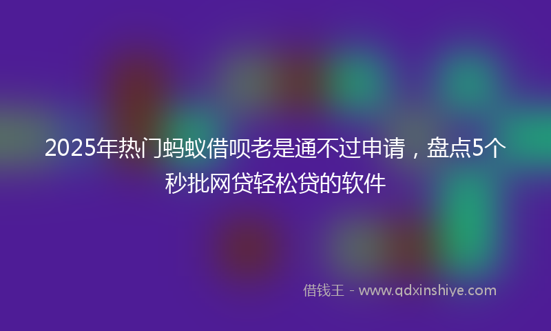 2025年热门蚂蚁借呗老是通不过申请，盘点5个秒批网贷轻松贷的软件
