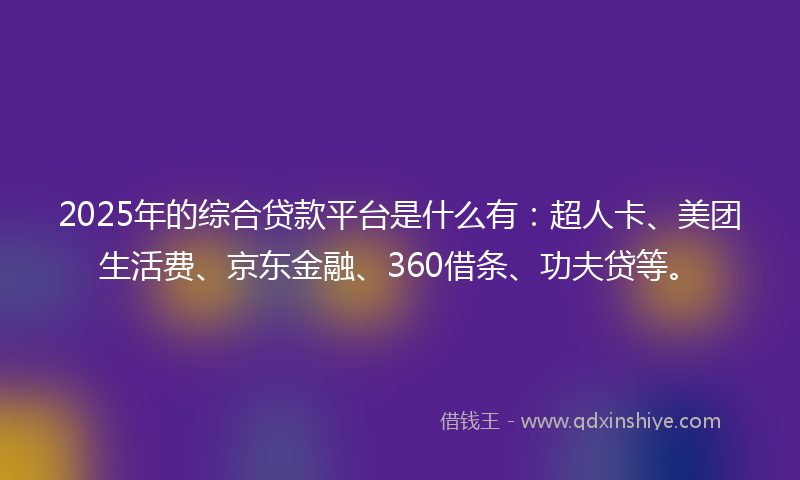 2025年的综合贷款平台是什么有：超人卡、美团生活费、京东金融、360借条、功夫贷等。