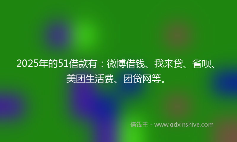 2025年的51借款有:微博借钱、我来贷、省呗、美团生活费、团贷网等。