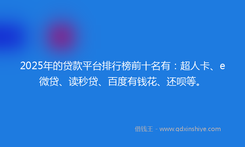 2025年的贷款平台排行榜前十名有：超人卡、e微贷、读秒贷、百度有钱花、还呗等。