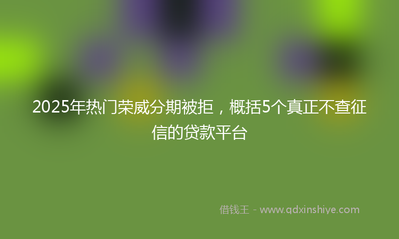 2025年热门荣威分期被拒，概括5个真正不查征信的贷款平台