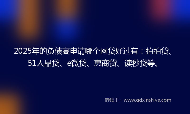 2025年的负债高申请哪个网贷好过有：拍拍贷、51人品贷、e微贷、惠商贷、读秒贷等。