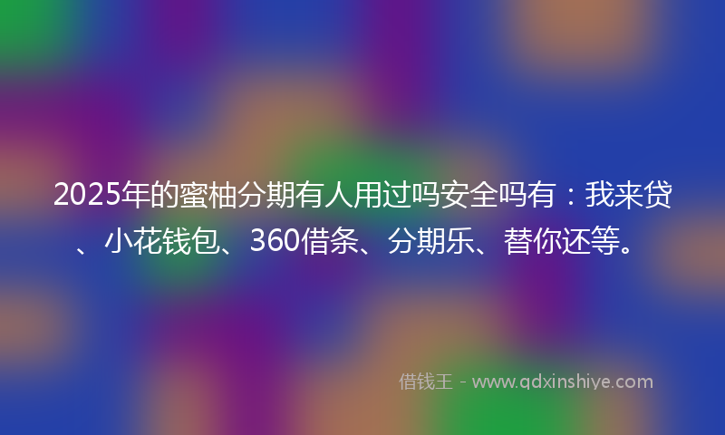 2025年的蜜柚分期有人用过吗安全吗有：我来贷、小花钱包、360借条、分期乐、替你还等。