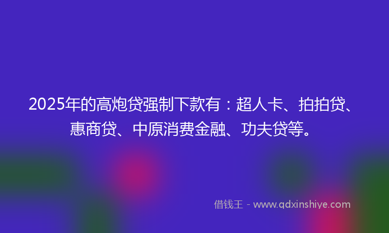 2025年的高炮贷强制下款有：超人卡、拍拍贷、惠商贷、中原消费金融、功夫贷等。