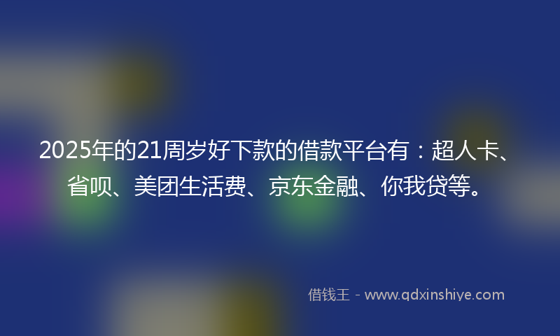 2025年的21周岁好下款的借款平台有：超人卡、省呗、美团生活费、京东金融、你我贷等。