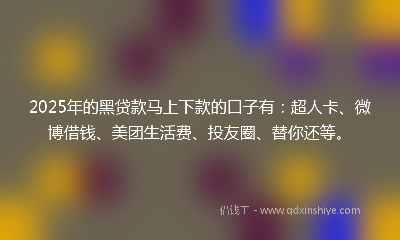 2025年的黑贷款马上下款的口子有：超人卡、微博借钱、美团生活费、投友圈、替你还等。
