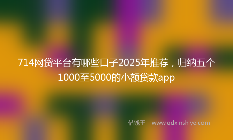 714网贷平台有哪些口子2025年推荐,归纳五个1000至5000的小额贷款app