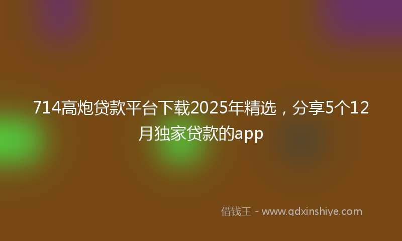 714高炮贷款平台下载2025年精选，分享5个12月独家贷款的app