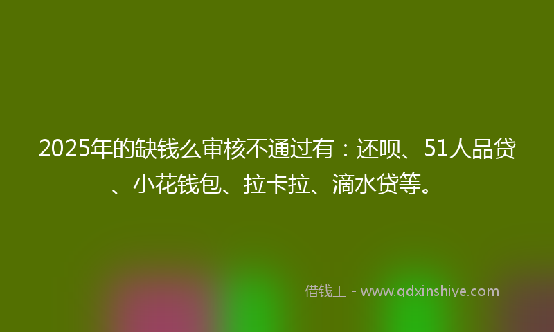 2025年的缺钱么审核不通过有：还呗、51人品贷、小花钱包、拉卡拉、滴水贷等。