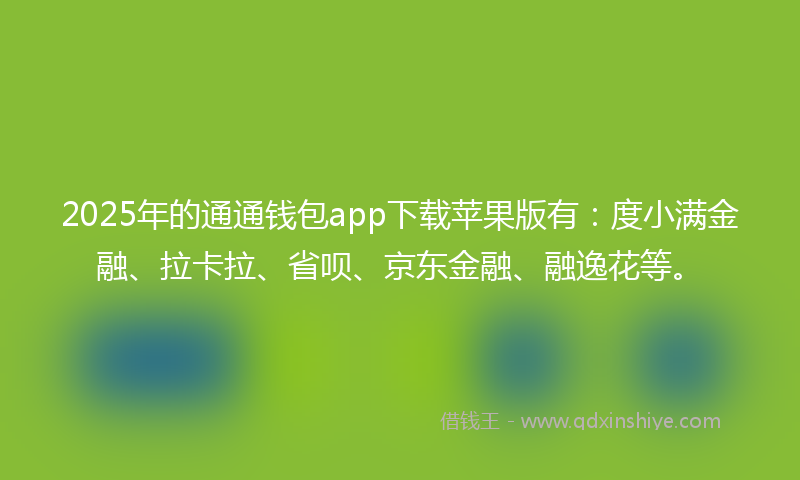 2025年的通通钱包app下载苹果版有：度小满金融、拉卡拉、省呗、京东金融、融逸花等。