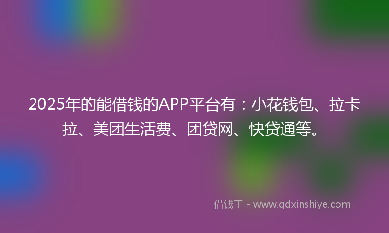 2025年的能借钱的APP平台有：小花钱包、拉卡拉、美团生活费、团贷网、快贷通等。