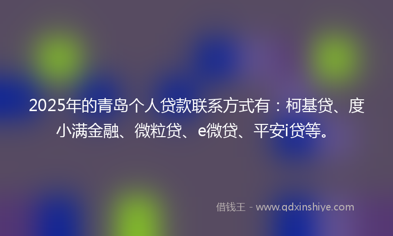 2025年的青岛个人贷款联系方式有：柯基贷、度小满金融、微粒贷、e微贷、平安i贷等。