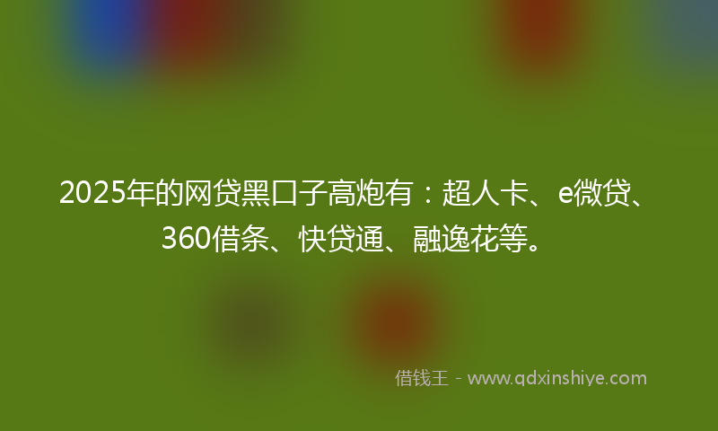 2025年的网贷黑口子高炮有:超人卡、e微贷、360借条、快贷通、融逸花等。