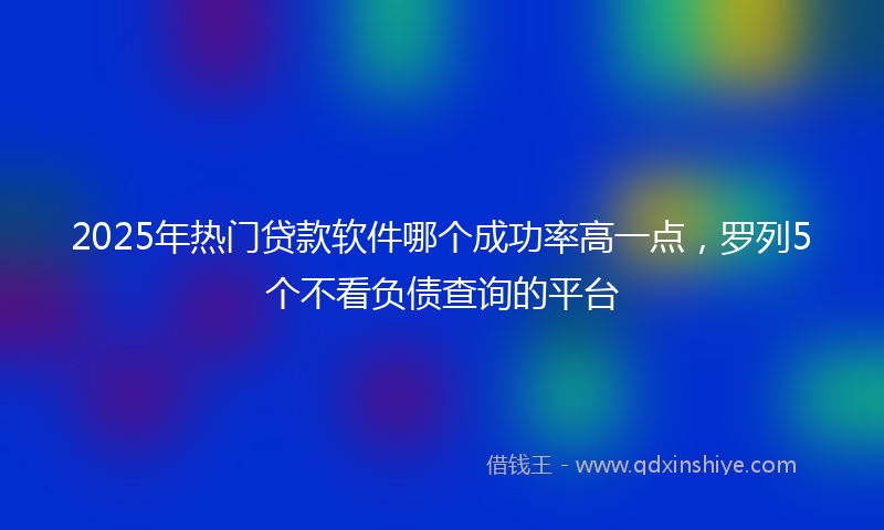 2025年热门贷款软件哪个成功率高一点，罗列5个不看负债查询的平台