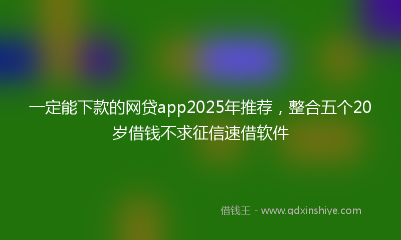 一定能下款的网贷app2025年推荐，整合五个20岁借钱不求征信速借软件