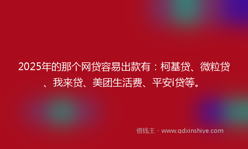 2025年的那个网贷容易出款有：柯基贷、微粒贷、我来贷、美团生活费、平安i贷等。