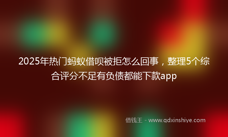 2025年热门蚂蚁借呗被拒怎么回事，整理5个综合评分不足有负债都能下款app