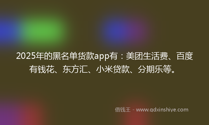 2025年的黑名单货款app有：美团生活费、百度有钱花、东方汇、小米贷款、分期乐等。