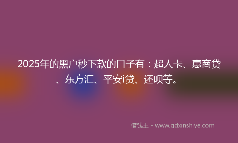 2025年的黑户秒下款的口子有：超人卡、惠商贷、东方汇、平安i贷、还呗等。