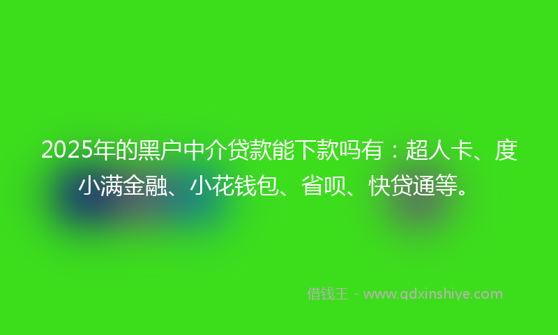 2025年的黑户中介贷款能下款吗有：超人卡、度小满金融、小花钱包、省呗、快贷通等。