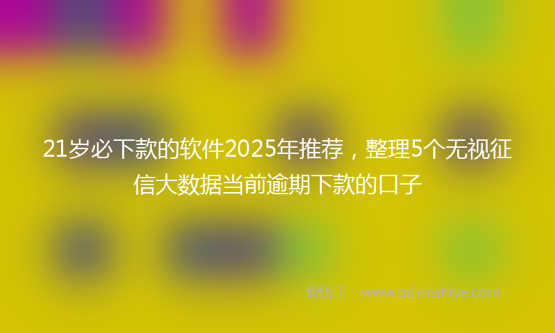 21岁必下款的软件2025年推荐，整理5个无视征信大数据当前逾期下款的口子