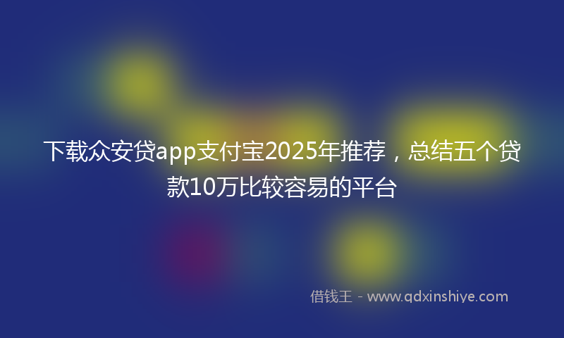 下载众安贷app支付宝2025年推荐，总结五个贷款10万比较容易的平台