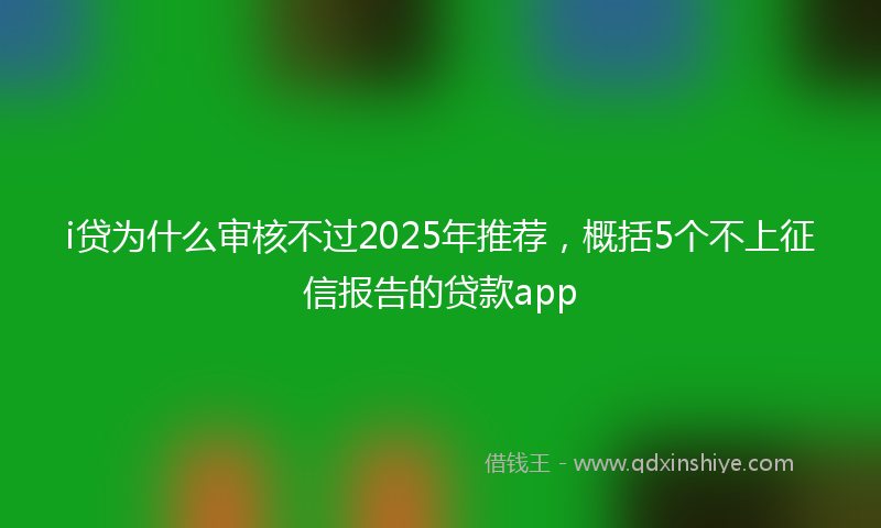 i贷为什么审核不过2025年推荐，概括5个不上征信报告的贷款app