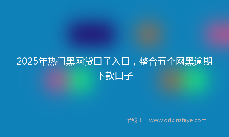 2025年热门黑网贷口子入口，整合五个网黑逾期下款口子
