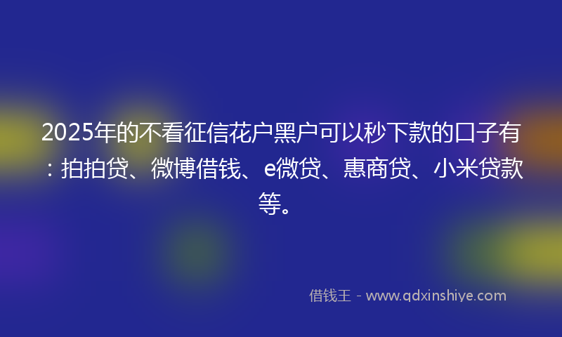 2025年的不看征信花户黑户可以秒下款的口子有:拍拍贷、微博借钱、e微贷、惠商贷、小米贷款等。