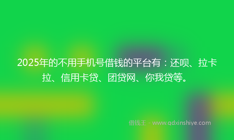 2025年的不用手机号借钱的平台有：还呗、拉卡拉、信用卡贷、团贷网、你我贷等。