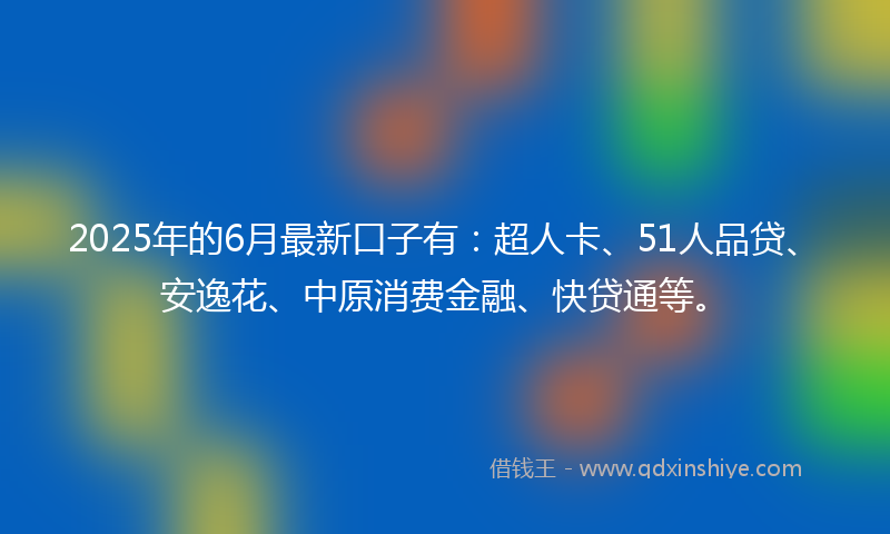 2025年的6月最新口子有：超人卡、51人品贷、安逸花、中原消费金融、快贷通等。
