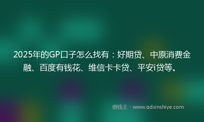 2025年的GP口子怎么找有：好期贷、中原消费金融、百度有钱花、维信卡卡贷、平安i贷等。